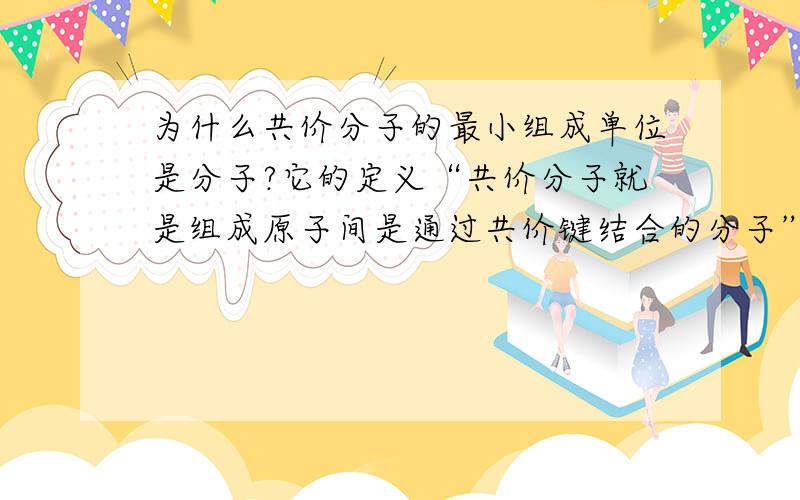 为什么共价分子的最小组成单位是分子?它的定义“共价分子就是组成原子间是通过共价键结合的分子”