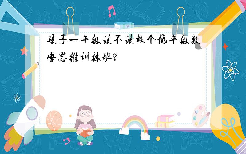 孩子一年级该不该报个低年级数学思维训练班?