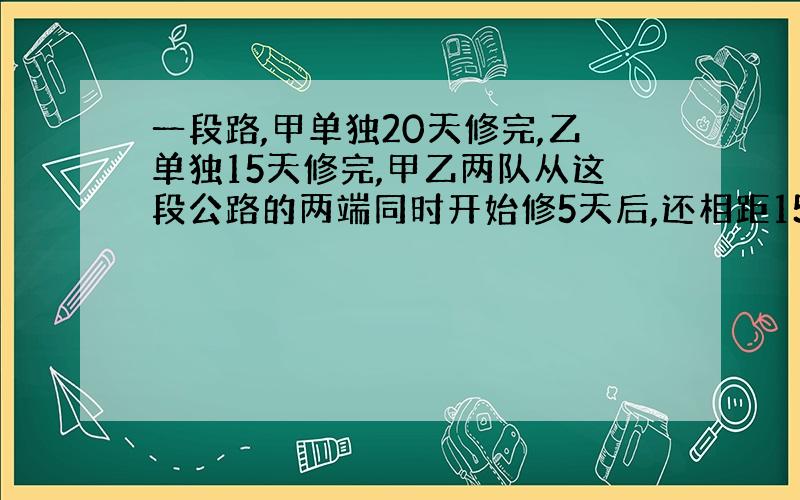 一段路,甲单独20天修完,乙单独15天修完,甲乙两队从这段公路的两端同时开始修5天后,还相距15千米,这段公路长多少千米