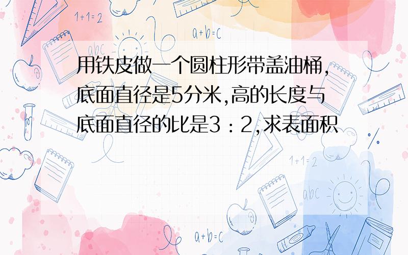 用铁皮做一个圆柱形带盖油桶,底面直径是5分米,高的长度与底面直径的比是3：2,求表面积