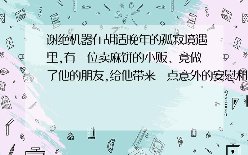 谢绝机器在胡适晚年的孤寂境遇里,有一位卖麻饼的小贩、竟做了他的朋友,给他带来一点意外的安慰和快乐.小贩名叫袁瓞（die）