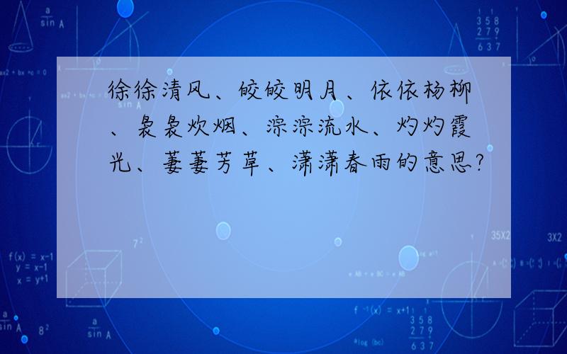 徐徐清风、皎皎明月、依依杨柳、袅袅炊烟、淙淙流水、灼灼霞光、萋萋芳草、潇潇春雨的意思?