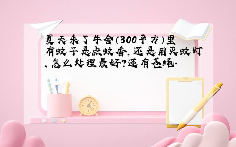 夏天来了牛舍（300平方）里有蚊子是点蚊香,还是用灭蚊灯,怎么处理最好?还有苍蝇.