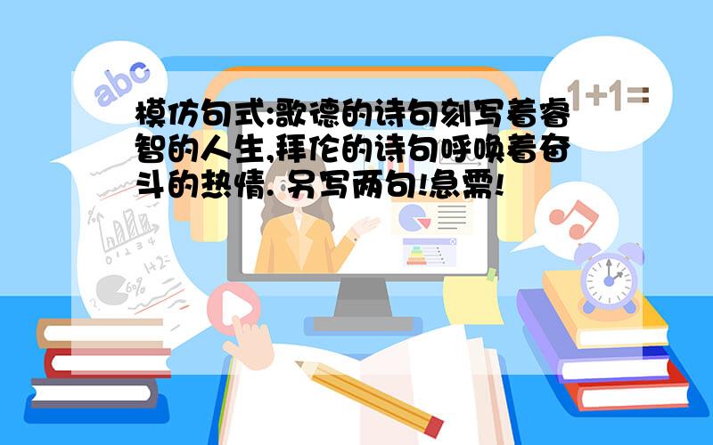 模仿句式:歌德的诗句刻写着睿智的人生,拜伦的诗句呼唤着奋斗的热情. 另写两句!急需!