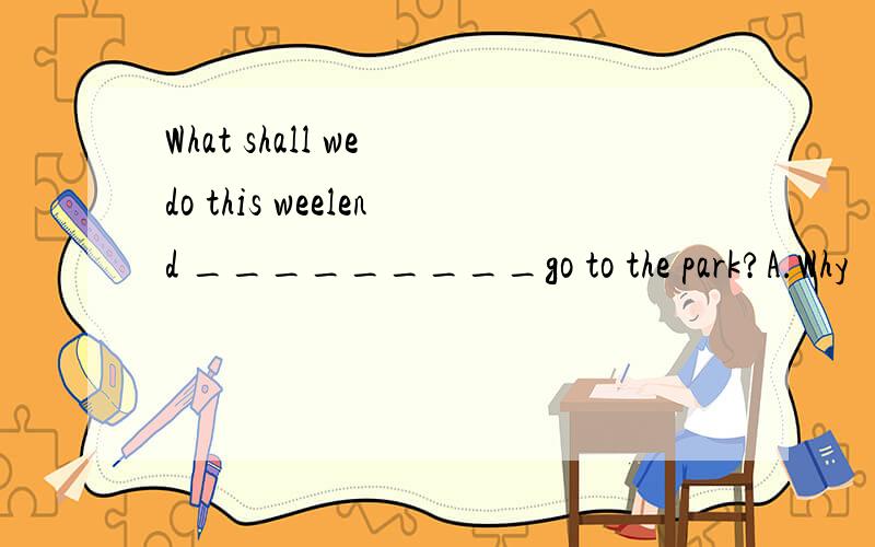 What shall we do this weelend _________go to the park?A.Why