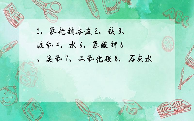 1、氯化钠溶液 2、铁 3、液氧 4、水 5、氯酸钾 6、臭氧 7、二氧化碳 8、石灰水