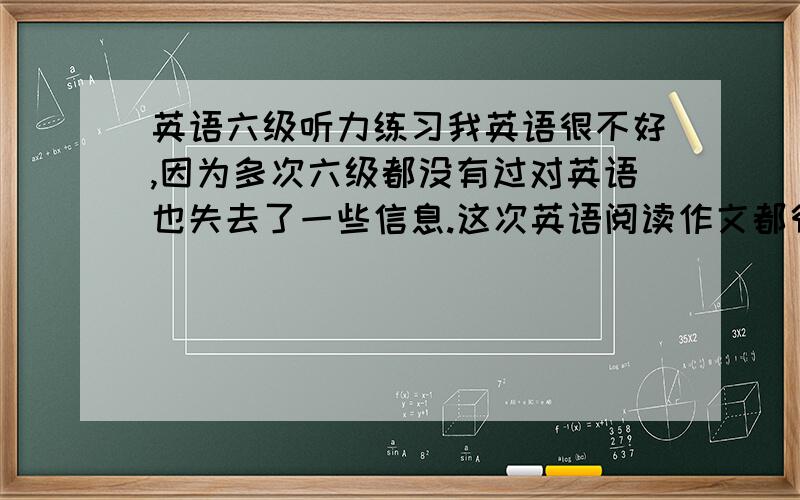 英语六级听力练习我英语很不好,因为多次六级都没有过对英语也失去了一些信息.这次英语阅读作文都很好但是听力就90分.怎么能