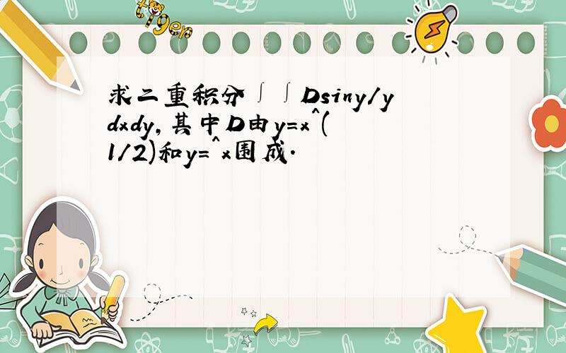 求二重积分∫∫Dsiny/ydxdy,其中D由y=x^(1/2)和y=^x围成.