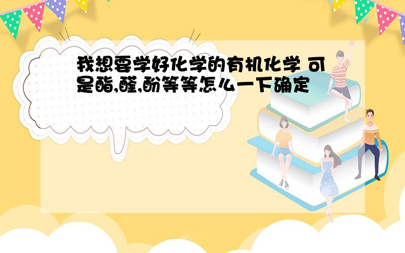 我想要学好化学的有机化学 可是酯,醛,酚等等怎么一下确定