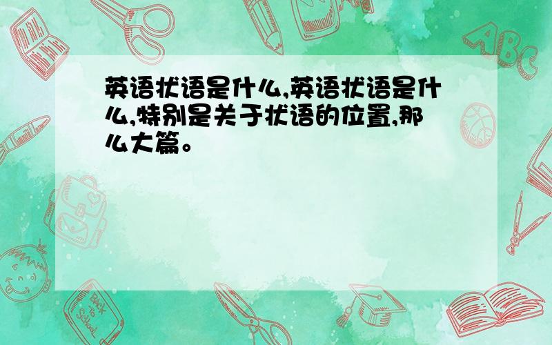 英语状语是什么,英语状语是什么,特别是关于状语的位置,那么大篇。