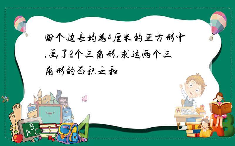 四个边长均为4厘米的正方形中,画了2个三角形,求这两个三角形的面积之和