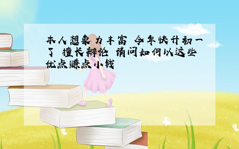 本人想象力丰富 今年快升初一了 擅长辩论 请问如何以这些优点赚点小钱