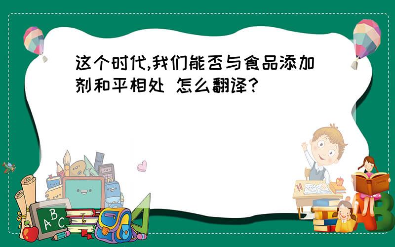 这个时代,我们能否与食品添加剂和平相处 怎么翻译?