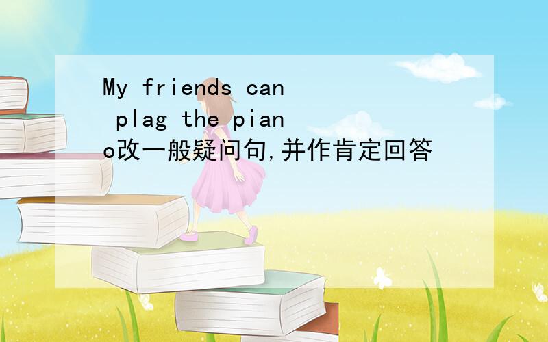 My friends can plag the piano改一般疑问句,并作肯定回答