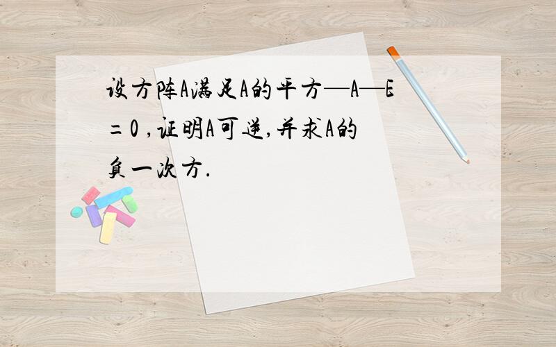 设方阵A满足A的平方—A—E=0 ,证明A可逆,并求A的负一次方.