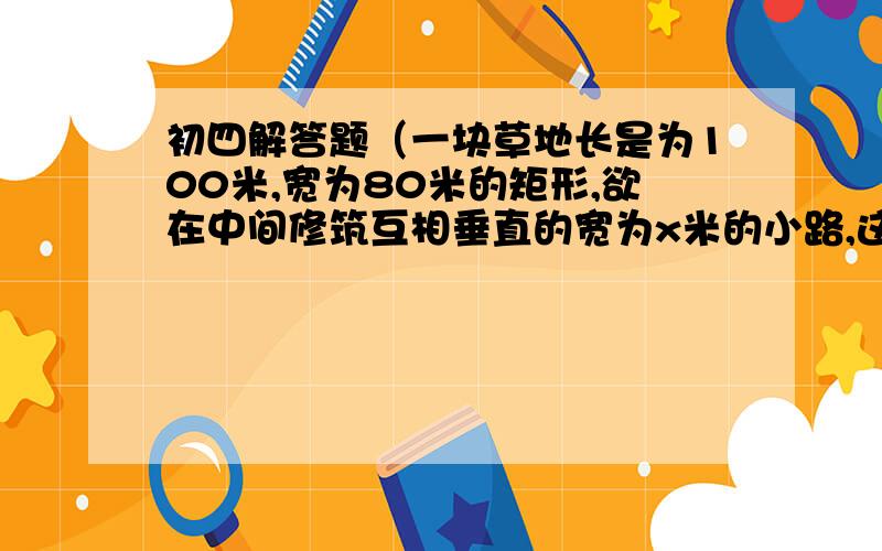 初四解答题（一块草地长是为100米,宽为80米的矩形,欲在中间修筑互相垂直的宽为x米的小路,这时草地面积为y平方米.（1