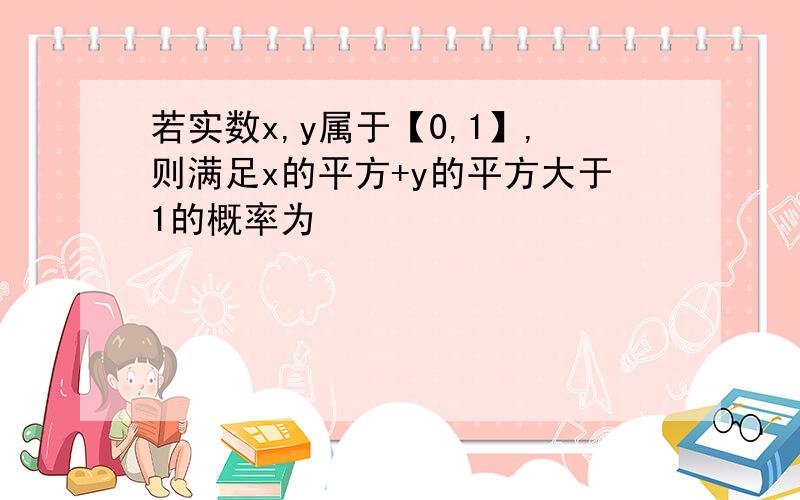 若实数x,y属于【0,1】,则满足x的平方+y的平方大于1的概率为