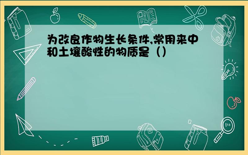 为改良作物生长条件,常用来中和土壤酸性的物质是（）