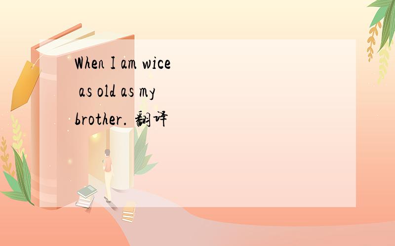 When I am wice as old as my brother. 翻译