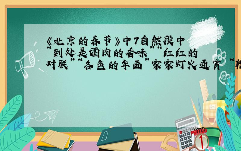 《北京的春节》中7自然段中 “到处是酒肉的香味”“红红的对联”“各色的年画”家家灯火通宵 “鞭炮声日夜