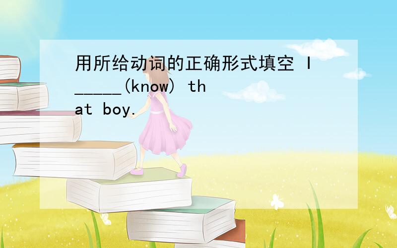 用所给动词的正确形式填空 I_____(know) that boy.