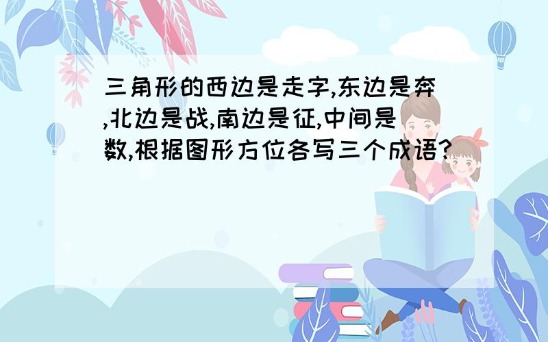 三角形的西边是走字,东边是奔,北边是战,南边是征,中间是数,根据图形方位各写三个成语?