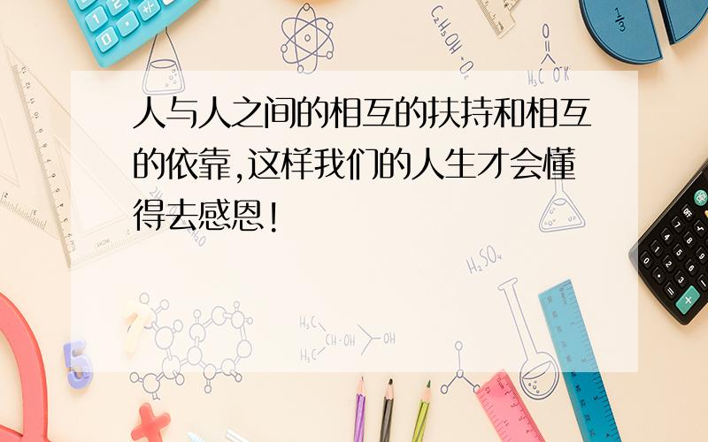 人与人之间的相互的扶持和相互的依靠,这样我们的人生才会懂得去感恩!