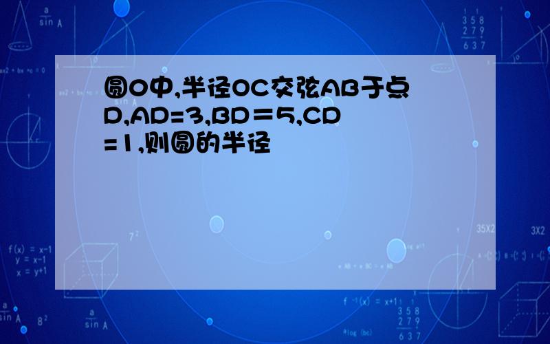 圆0中,半径OC交弦AB于点D,AD=3,BD＝5,CD=1,则圆的半径