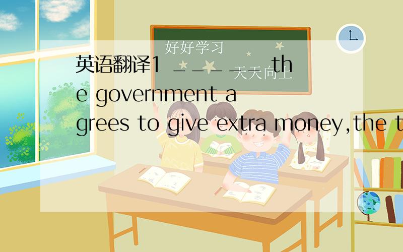 英语翻译1 _____ the government agrees to give extra money,the th