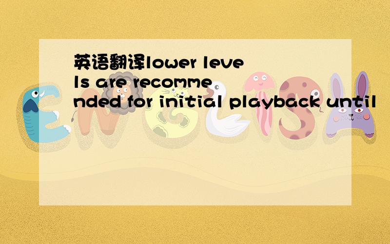 英语翻译lower levels are recommended for initial playback until