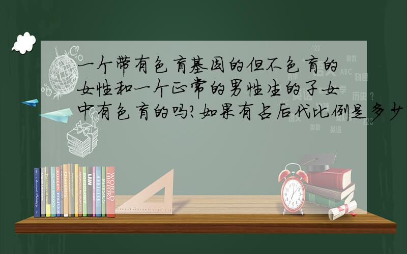 一个带有色盲基因的但不色盲的女性和一个正常的男性生的子女中有色盲的吗?如果有占后代比例是多少?