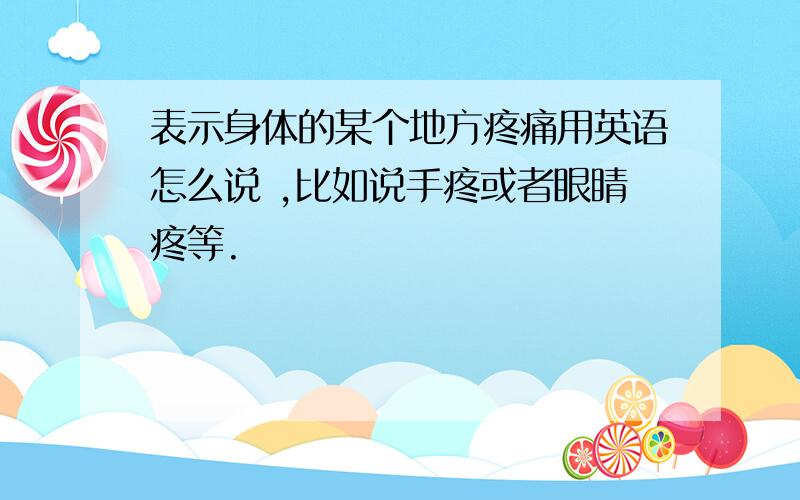 表示身体的某个地方疼痛用英语怎么说 ,比如说手疼或者眼睛疼等.