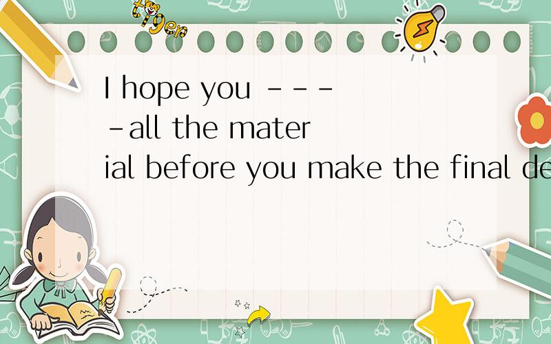 I hope you ----all the material before you make the final de