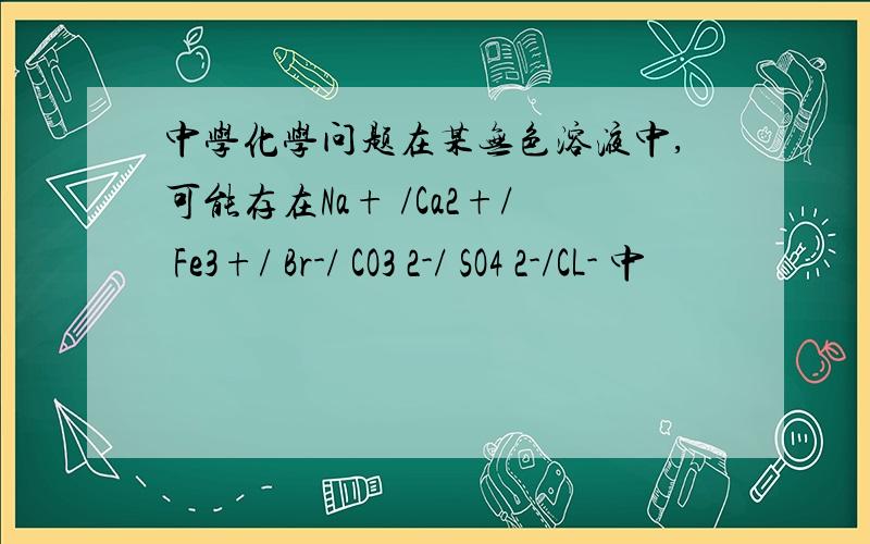 中学化学问题在某无色溶液中,可能存在Na+ /Ca2+/ Fe3+/ Br-/ CO3 2-/ SO4 2-/CL- 中