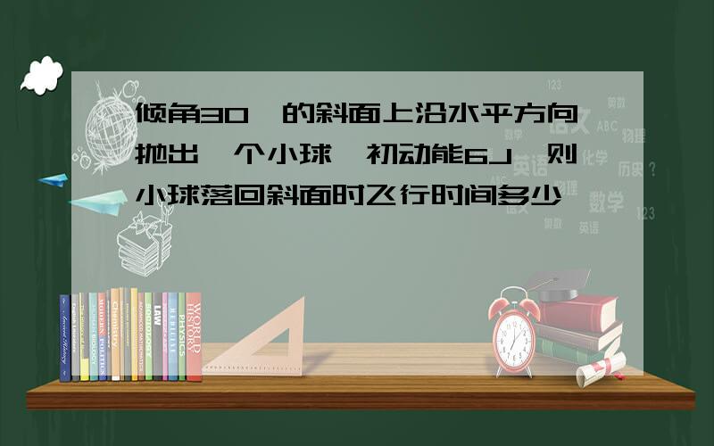 倾角30°的斜面上沿水平方向抛出一个小球,初动能6J,则小球落回斜面时飞行时间多少