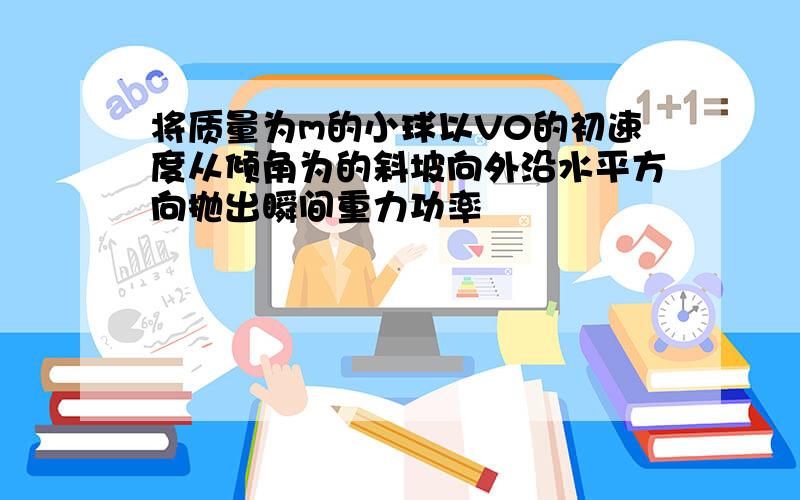 将质量为m的小球以V0的初速度从倾角为的斜坡向外沿水平方向抛出瞬间重力功率