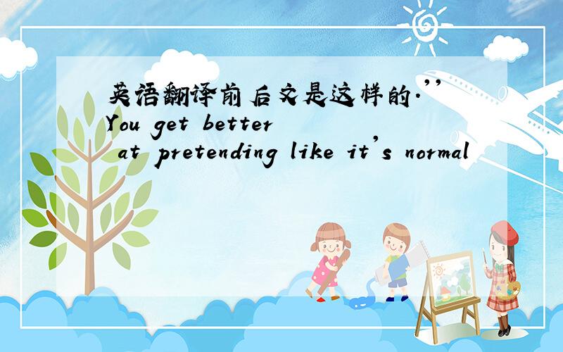 英语翻译前后文是这样的.''You get better at pretending like it's normal