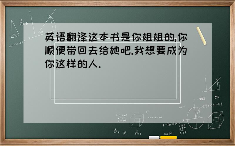 英语翻译这本书是你姐姐的,你顺便带回去给她吧.我想要成为你这样的人.