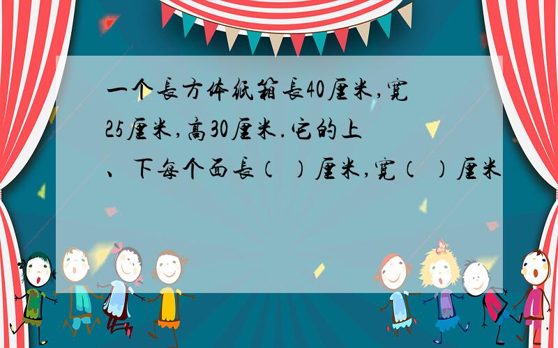 一个长方体纸箱长40厘米,宽25厘米,高30厘米.它的上、下每个面长（ ）厘米,宽（ ）厘米