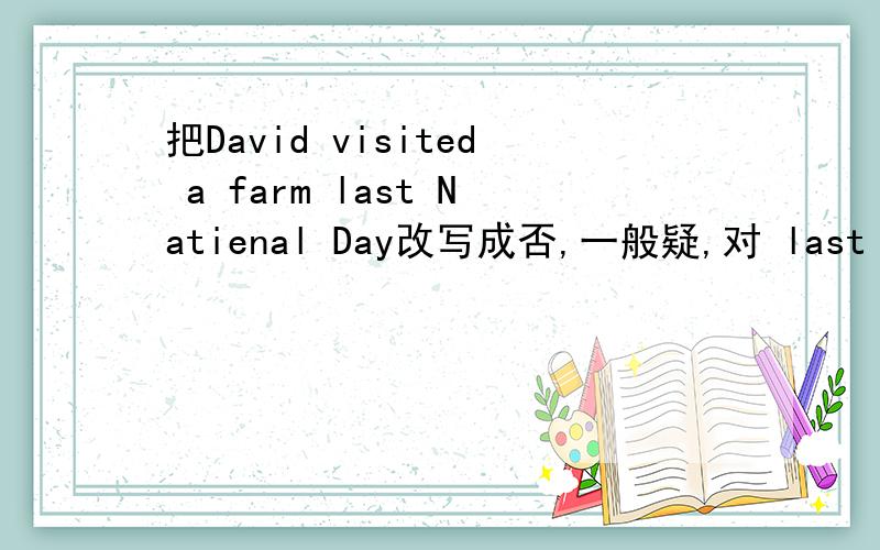 把David visited a farm last Natienal Day改写成否,一般疑,对 last Natie