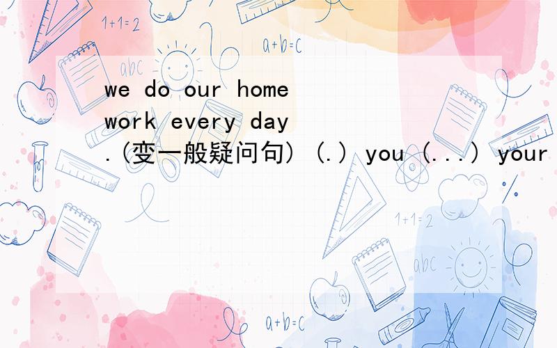 we do our homework every day.(变一般疑问句) (.) you (...) your hom