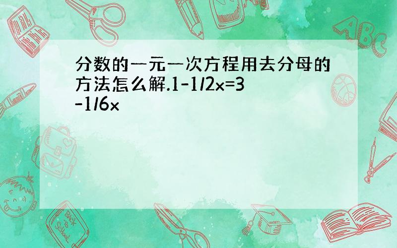 分数的一元一次方程用去分母的方法怎么解.1-1/2x=3-1/6x