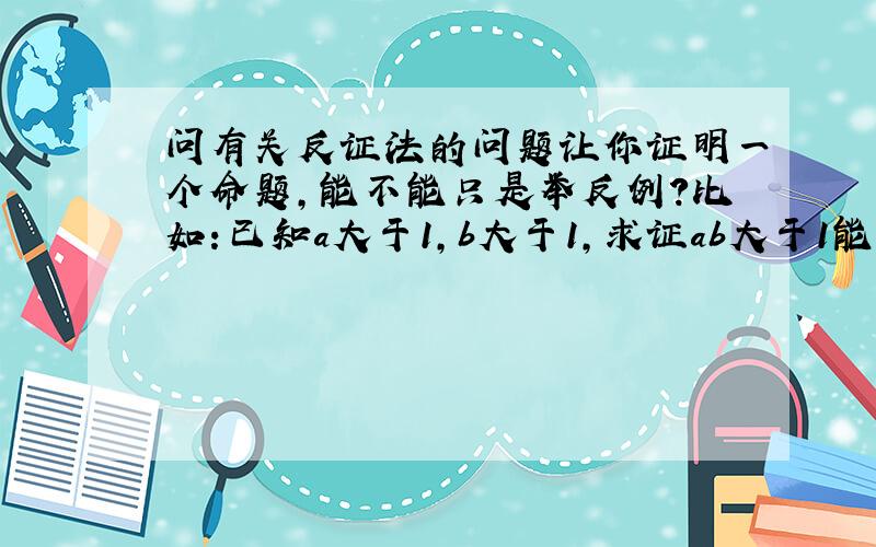 问有关反证法的问题让你证明一个命题,能不能只是举反例?比如:已知a大于1,b大于1,求证ab大于1能不能这样解：倘若ab