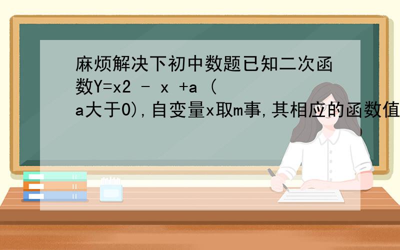 麻烦解决下初中数题已知二次函数Y=x2 - x +a (a大于0),自变量x取m事,其相应的函数值小于0,那么下面正确的