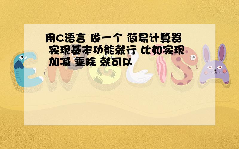 用C语言 做一个 简易计算器 实现基本功能就行 比如实现 加减 乘除 就可以