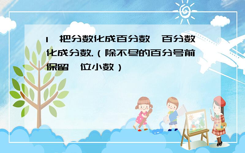 1、把分数化成百分数、百分数化成分数.（除不尽的百分号前保留一位小数）