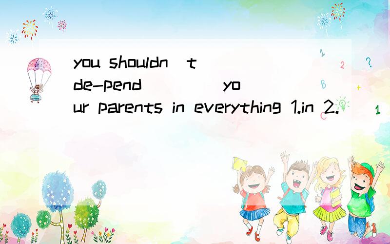 you shouldn`t de-pend ____your parents in everything 1.in 2.