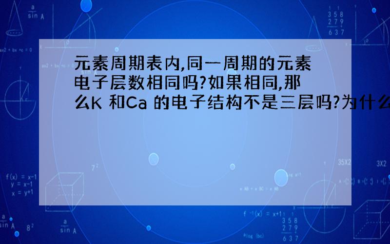 元素周期表内,同一周期的元素电子层数相同吗?如果相同,那么K 和Ca 的电子结构不是三层吗?为什么不归于3周期呢?同理,