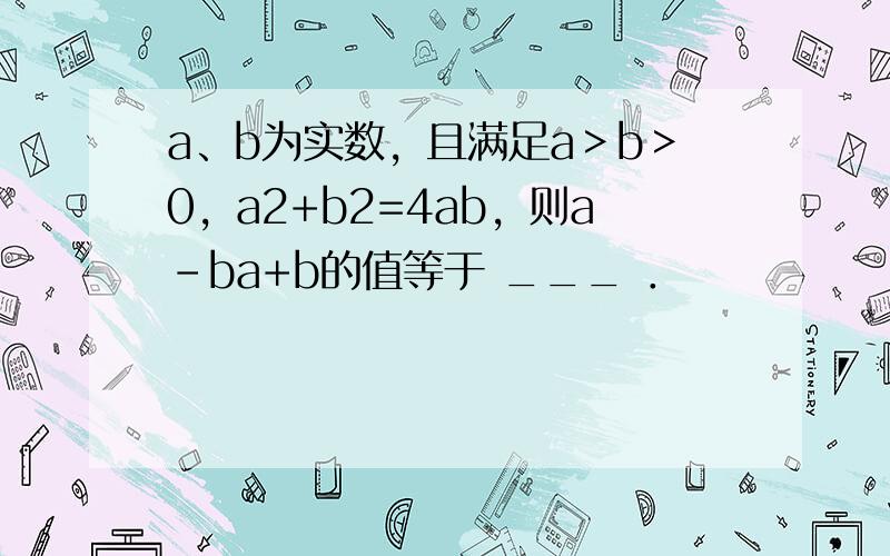 a、b为实数，且满足a＞b＞0，a2+b2=4ab，则a-ba+b的值等于 ___ ．