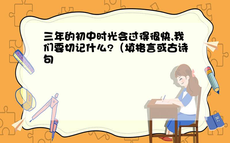 三年的初中时光会过得很快,我们要切记什么?（填格言或古诗句